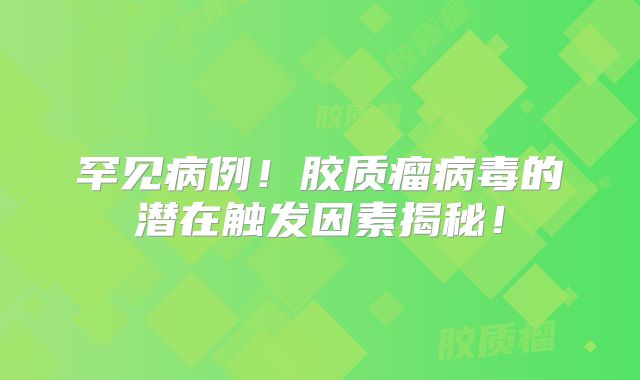 罕见病例！胶质瘤病毒的潜在触发因素揭秘！