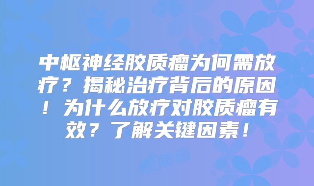 中枢神经胶质瘤为何需放疗？揭秘治疗背后的原因！为什么放疗对胶质瘤有效？了解关键因素！