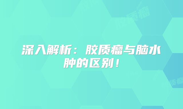 深入解析：胶质瘤与脑水肿的区别！