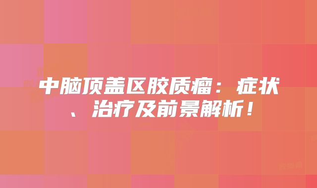中脑顶盖区胶质瘤：症状、治疗及前景解析！