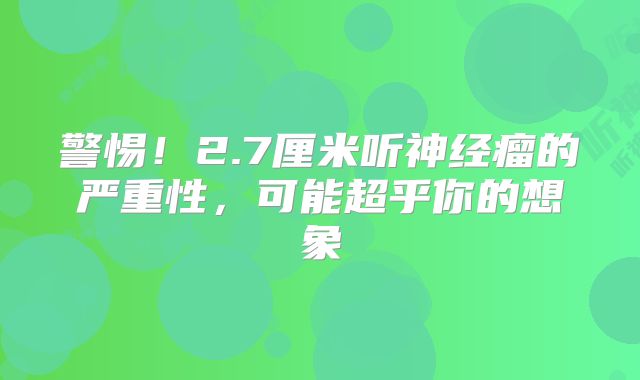 警惕！2.7厘米听神经瘤的严重性，可能超乎你的想象