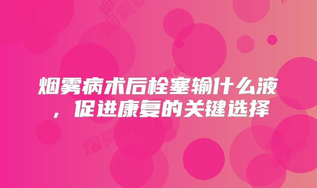 烟雾病术后栓塞输什么液，促进康复的关键选择