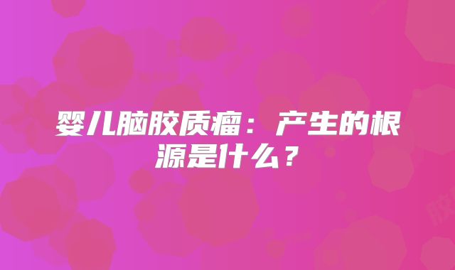婴儿脑胶质瘤：产生的根源是什么？