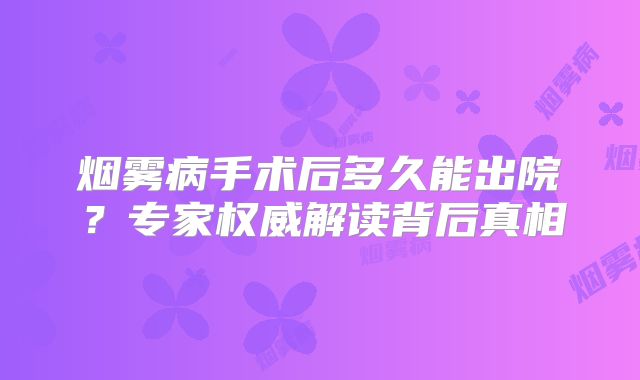 烟雾病手术后多久能出院？专家权威解读背后真相