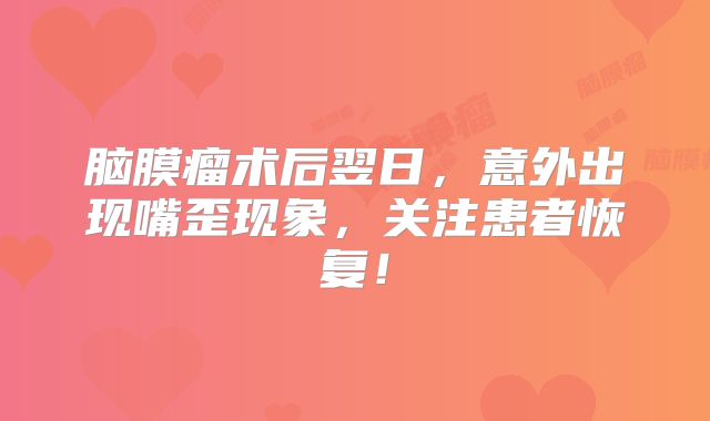 脑膜瘤术后翌日，意外出现嘴歪现象，关注患者恢复！