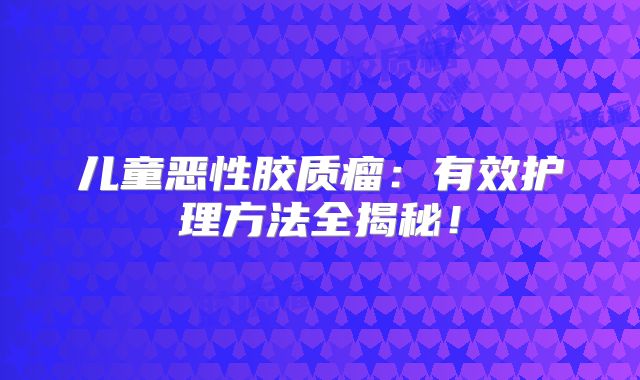 儿童恶性胶质瘤：有效护理方法全揭秘！