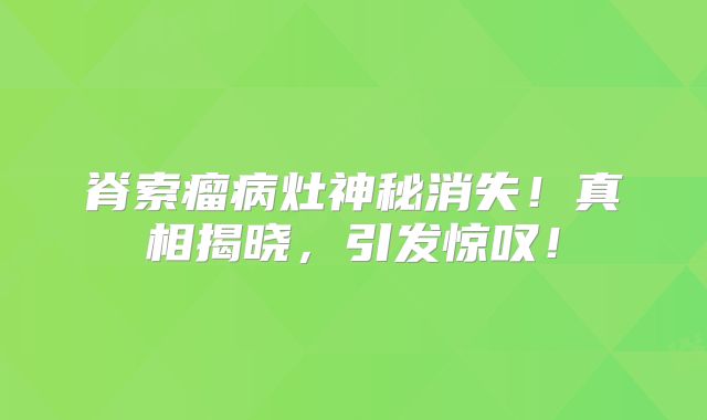 脊索瘤病灶神秘消失！真相揭晓，引发惊叹！