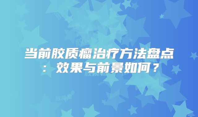 当前胶质瘤治疗方法盘点：效果与前景如何？