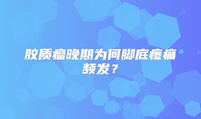 胶质瘤晚期为何脚底疼痛频发？