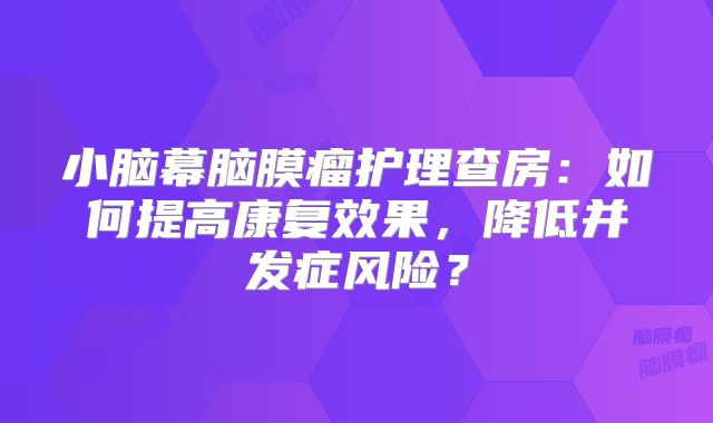 小脑幕脑膜瘤护理查房：如何提高康复效果，降低并发症风险？