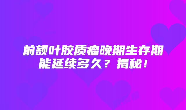 前额叶胶质瘤晚期生存期能延续多久？揭秘！