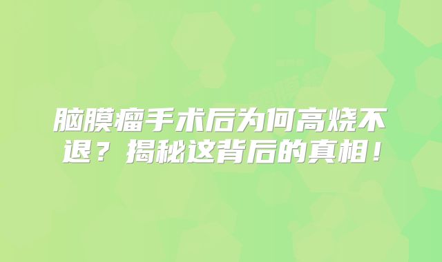 脑膜瘤手术后为何高烧不退？揭秘这背后的真相！