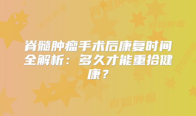 脊髓肿瘤手术后康复时间全解析：多久才能重拾健康？