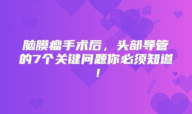 脑膜瘤手术后，头部导管的7个关键问题你必须知道！