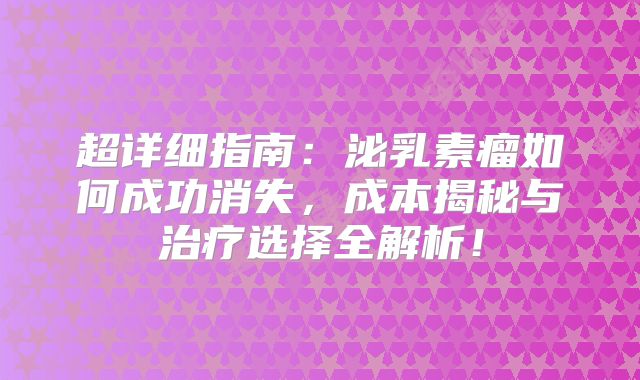 超详细指南：泌乳素瘤如何成功消失，成本揭秘与治疗选择全解析！