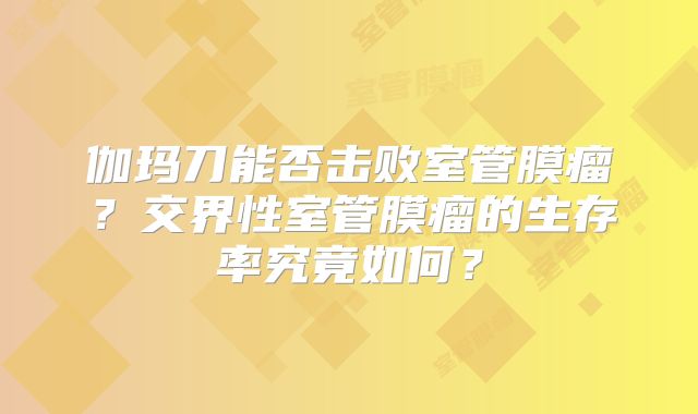 伽玛刀能否击败室管膜瘤？交界性室管膜瘤的生存率究竟如何？