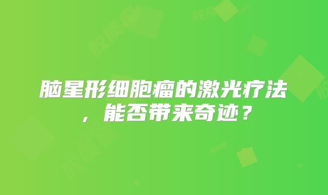 脑星形细胞瘤的激光疗法，能否带来奇迹？