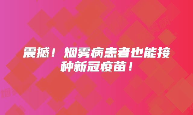 震撼！烟雾病患者也能接种新冠疫苗！