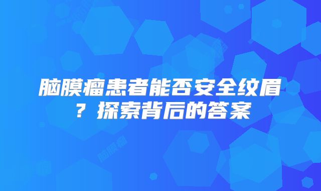脑膜瘤患者能否安全纹眉？探索背后的答案
