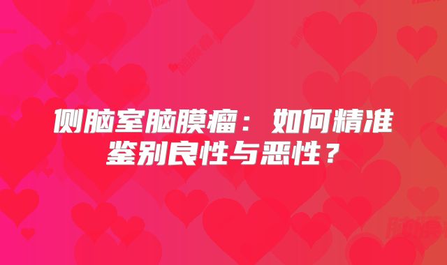 侧脑室脑膜瘤：如何精准鉴别良性与恶性？