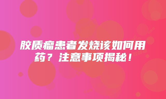胶质瘤患者发烧该如何用药？注意事项揭秘！