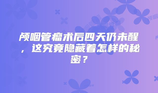 颅咽管瘤术后四天仍未醒，这究竟隐藏着怎样的秘密？