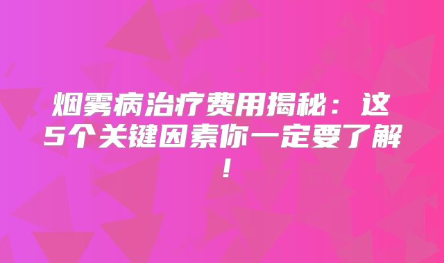烟雾病治疗费用揭秘：这5个关键因素你一定要了解！