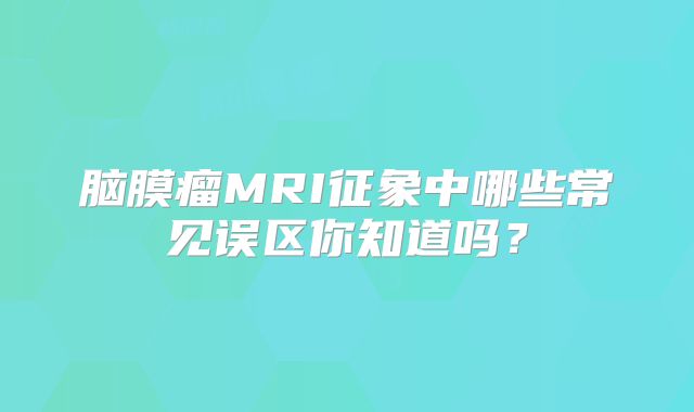 脑膜瘤MRI征象中哪些常见误区你知道吗？