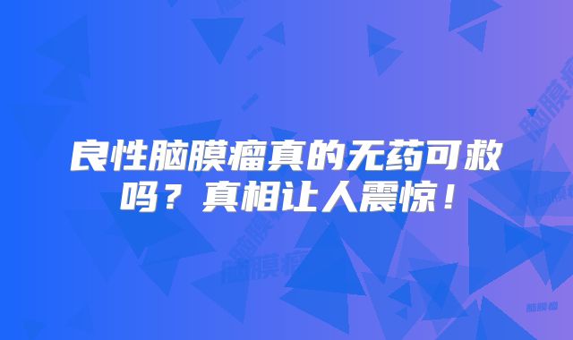 良性脑膜瘤真的无药可救吗？真相让人震惊！