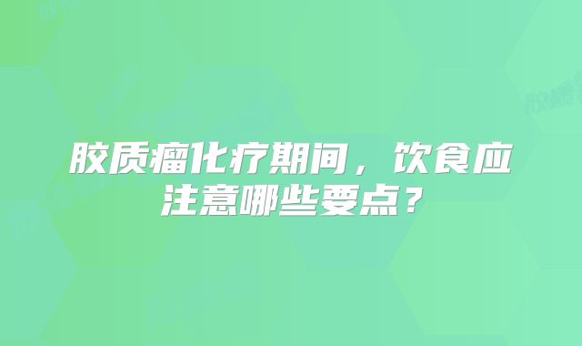 胶质瘤化疗期间，饮食应注意哪些要点？