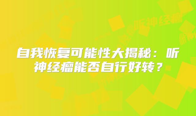 自我恢复可能性大揭秘：听神经瘤能否自行好转？