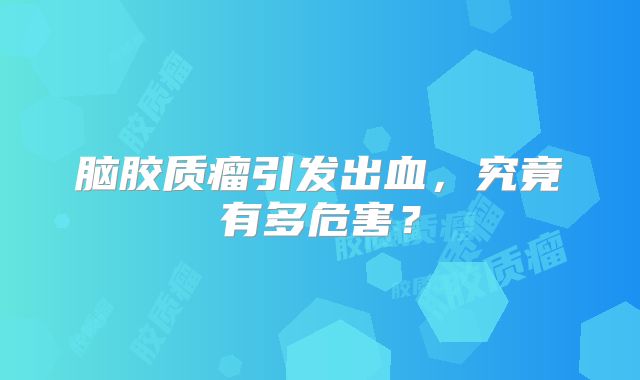 脑胶质瘤引发出血，究竟有多危害？