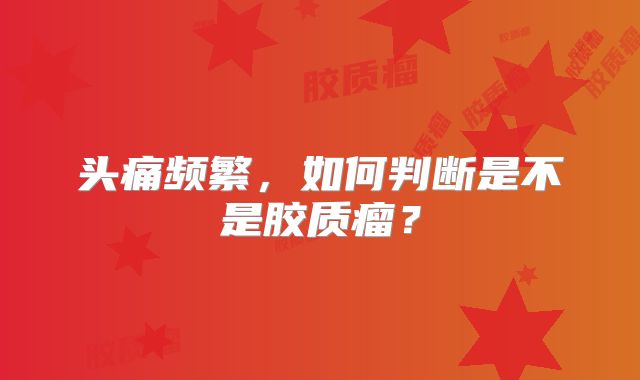 头痛频繁，如何判断是不是胶质瘤？