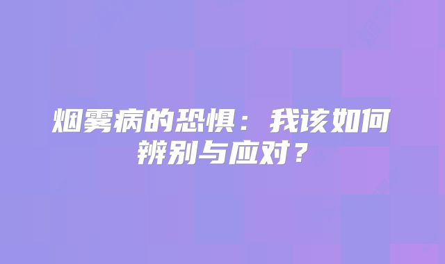 烟雾病的恐惧：我该如何辨别与应对？