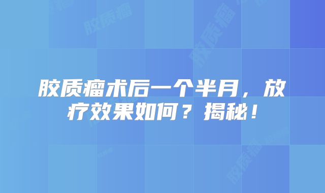 胶质瘤术后一个半月，放疗效果如何？揭秘！