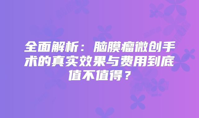 全面解析：脑膜瘤微创手术的真实效果与费用到底值不值得？
