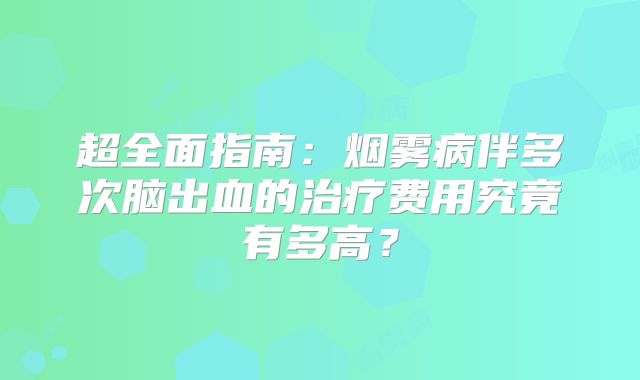 超全面指南：烟雾病伴多次脑出血的治疗费用究竟有多高？