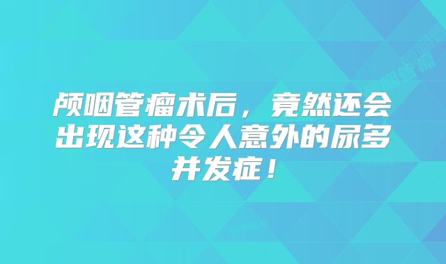 颅咽管瘤术后，竟然还会出现这种令人意外的尿多并发症！