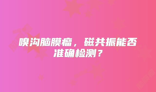 嗅沟脑膜瘤，磁共振能否准确检测？