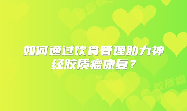 如何通过饮食管理助力神经胶质瘤康复？