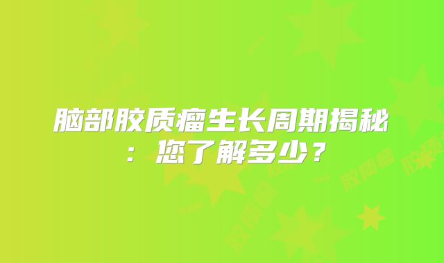 脑部胶质瘤生长周期揭秘：您了解多少？