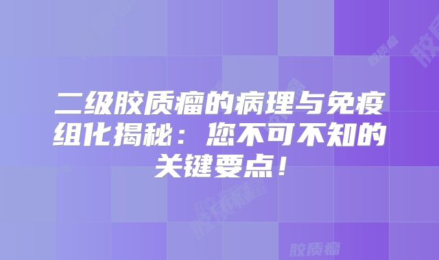 二级胶质瘤的病理与免疫组化揭秘：您不可不知的关键要点！