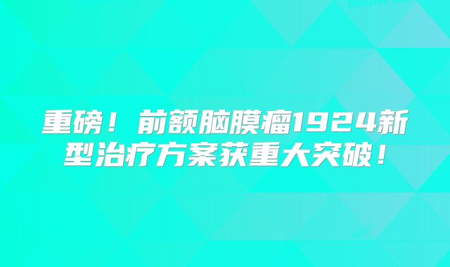 重磅！前额脑膜瘤1924新型治疗方案获重大突破！