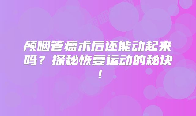 颅咽管瘤术后还能动起来吗？探秘恢复运动的秘诀！