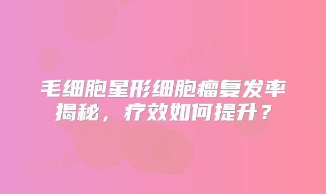 毛细胞星形细胞瘤复发率揭秘，疗效如何提升？