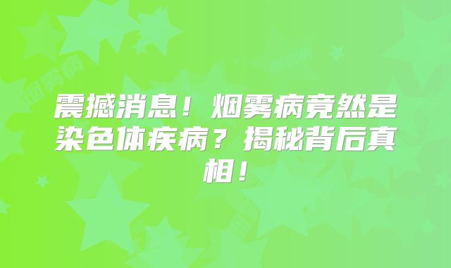 震撼消息！烟雾病竟然是染色体疾病？揭秘背后真相！