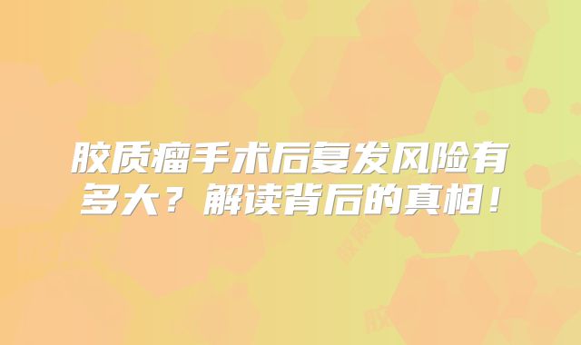 胶质瘤手术后复发风险有多大？解读背后的真相！