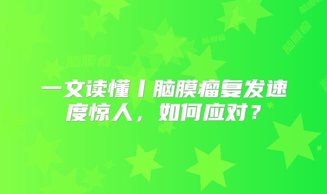 一文读懂丨脑膜瘤复发速度惊人，如何应对？