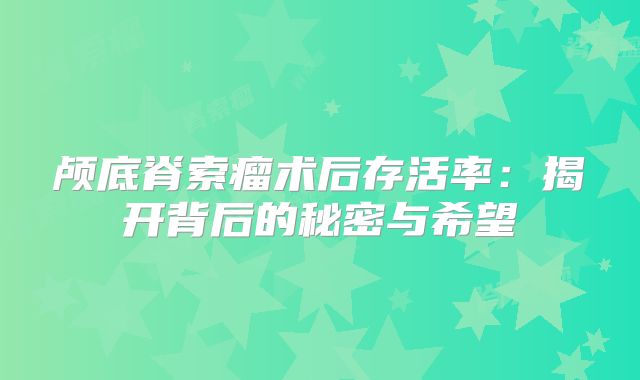 颅底脊索瘤术后存活率：揭开背后的秘密与希望