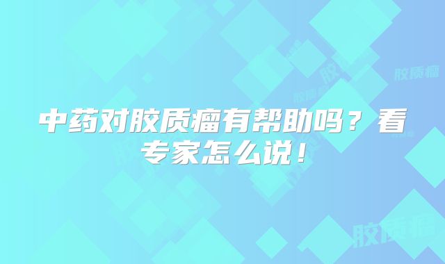 中药对胶质瘤有帮助吗？看专家怎么说！